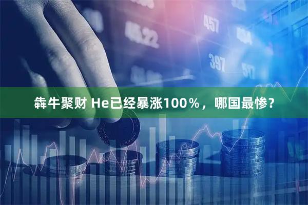 犇牛聚财 He已经暴涨100％，哪国最惨？