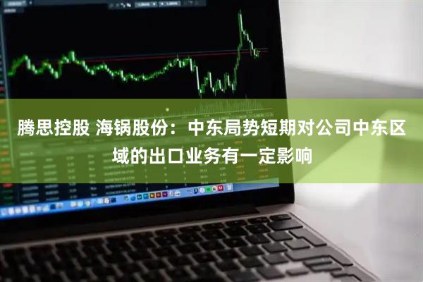 腾思控股 海锅股份：中东局势短期对公司中东区域的出口业务有一定影响