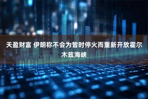 天盈财富 伊朗称不会为暂时停火而重新开放霍尔木兹海峡