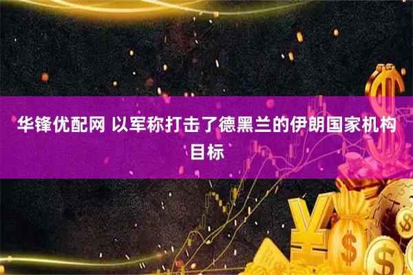 华锋优配网 以军称打击了德黑兰的伊朗国家机构目标