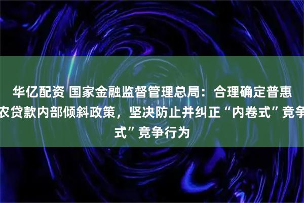 华亿配资 国家金融监督管理总局：合理确定普惠型涉农贷款内部倾斜政策，坚决防止并纠正“内卷式”竞争行为