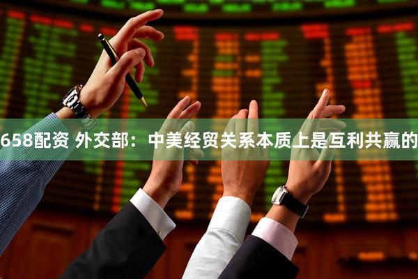 658配资 外交部：中美经贸关系本质上是互利共赢的