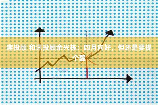 趣投顾 和讯投顾余兴栋：四月向好，但还是要提个醒