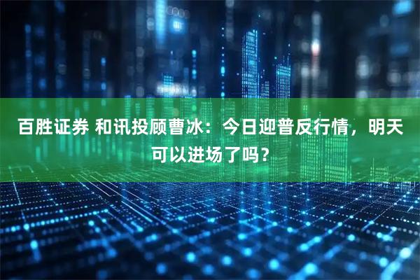 百胜证券 和讯投顾曹冰：今日迎普反行情，明天可以进场了吗？