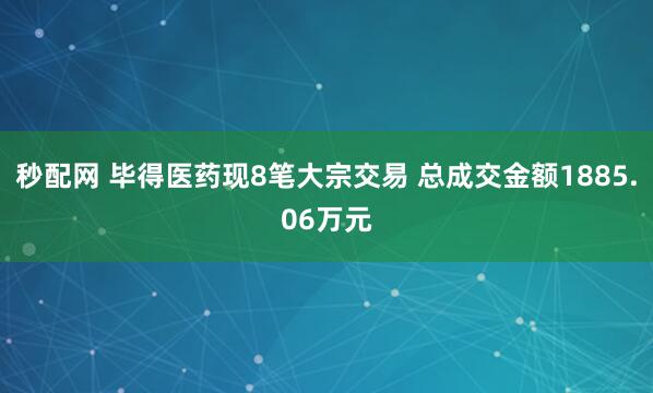 秒配网 毕得医药现8笔大宗交易 总成交金额1885.06万元