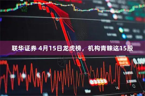 联华证券 4月15日龙虎榜，机构青睐这15股