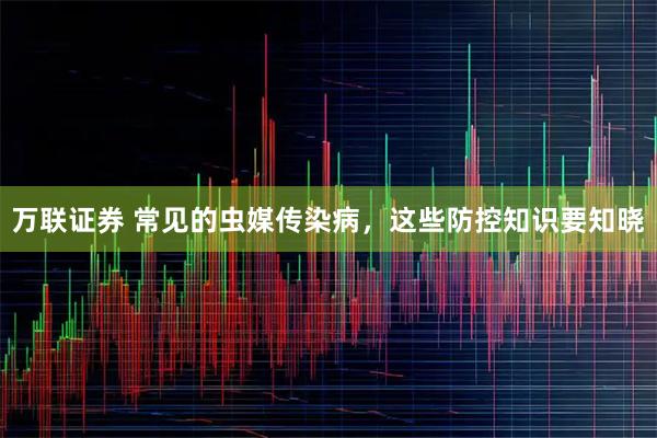 万联证券 常见的虫媒传染病，这些防控知识要知晓