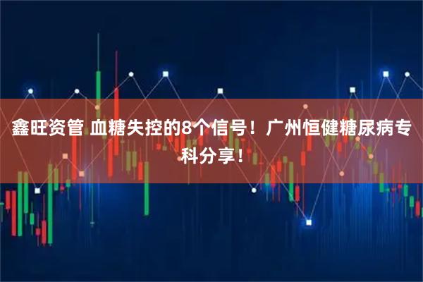 鑫旺资管 血糖失控的8个信号！广州恒健糖尿病专科分享！
