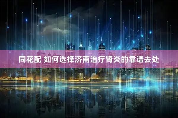 同花配 如何选择济南治疗肾炎的靠谱去处