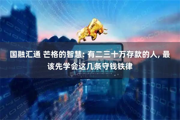 国融汇通 芒格的智慧: 有二三十万存款的人, 最该先学会这几条守钱铁律