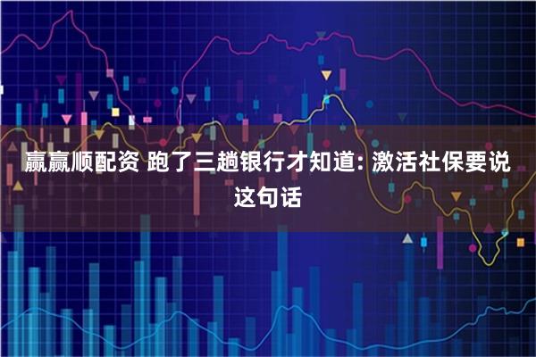 赢赢顺配资 跑了三趟银行才知道: 激活社保要说这句话