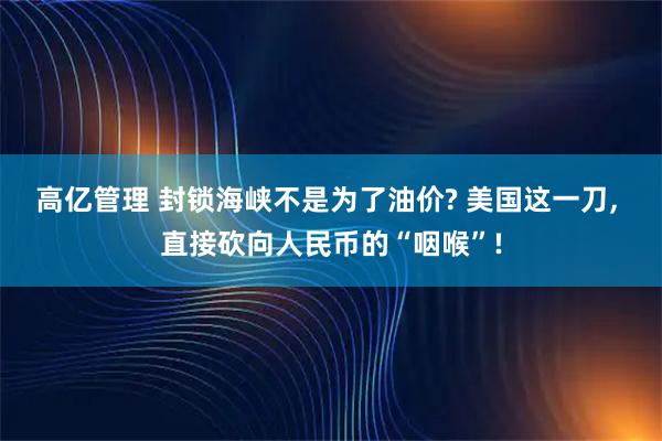 高亿管理 封锁海峡不是为了油价? 美国这一刀, 直接砍向人民币的“咽喉”!