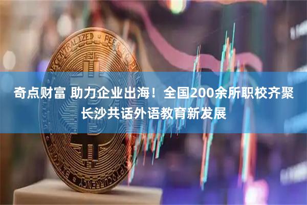 奇点财富 助力企业出海！全国200余所职校齐聚长沙共话外语教育新发展