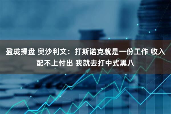 盈珑操盘 奥沙利文：打斯诺克就是一份工作 收入配不上付出 我就去打中式黑八