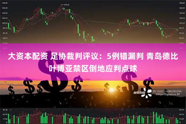 大资本配资 足协裁判评议：5例错漏判 青岛德比叶博亚禁区倒地应判点球