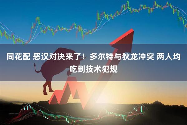 同花配 恶汉对决来了!多尔特与狄龙冲突 两人均吃到技术犯规