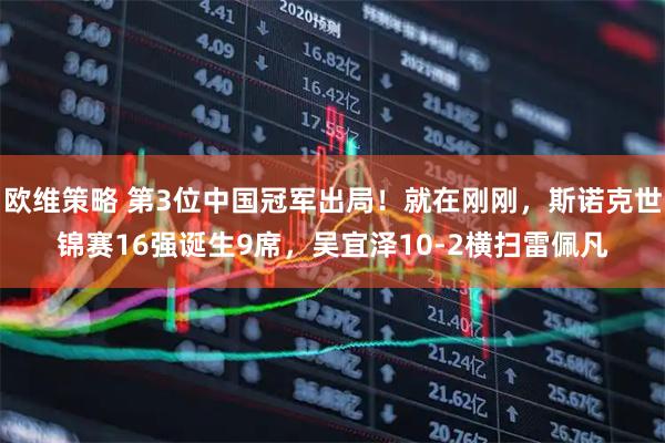 欧维策略 第3位中国冠军出局！就在刚刚，斯诺克世锦赛16强诞生9席，吴宜泽10-2横扫雷佩凡