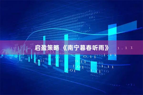 启盈策略 《南宁暮春听雨》