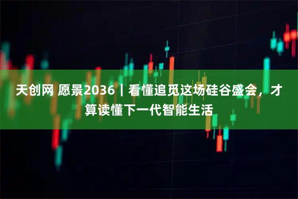 天创网 愿景2036｜看懂追觅这场硅谷盛会，才算读懂下一代智能生活