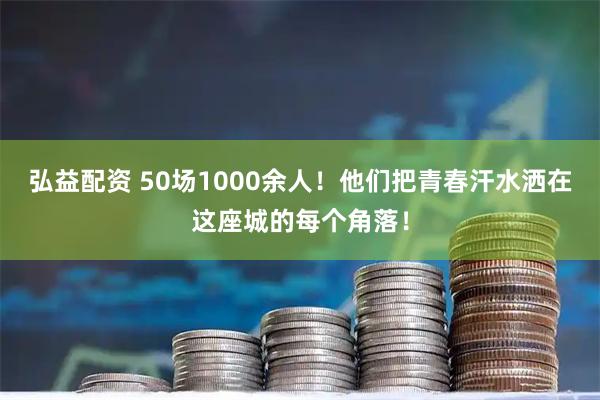 弘益配资 50场1000余人！他们把青春汗水洒在这座城的每个角落！