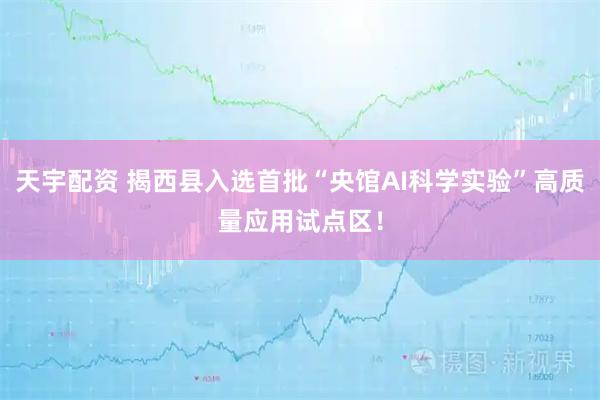 天宇配资 揭西县入选首批“央馆AI科学实验”高质量应用试点区！